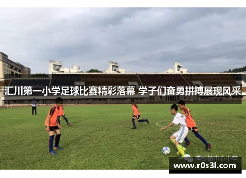 汇川第一小学足球比赛精彩落幕 学子们奋勇拼搏展现风采