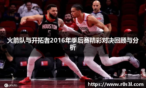 beats365火箭队与开拓者2016年季后赛精彩对决回顾与分析