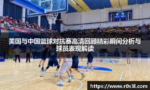 beats365美国与中国篮球对抗赛高清回顾精彩瞬间分析与球员表现解读