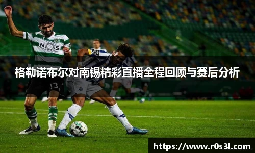 beats365格勒诺布尔对南锡精彩直播全程回顾与赛后分析